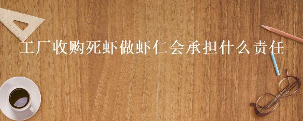 工廠收購死蝦做蝦仁會承擔什么責任